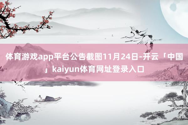 体育游戏app平台公告截图　　11月24日-开云「中国」kaiyun体育网址登录入口