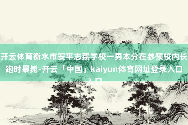 开云体育衡水市安平志臻学校一男本分在参预校内长跑时暴毙-开云「中国」kaiyun体育网址登录入口