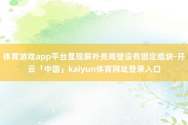 体育游戏app平台显现屏外壳周壁设有固定组块-开云「中国」kaiyun体育网址登录入口