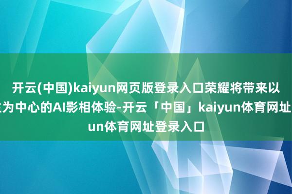 开云(中国)kaiyun网页版登录入口荣耀将带来以东说念主为中心的AI影相体验-开云「中国」kaiyun体育网址登录入口