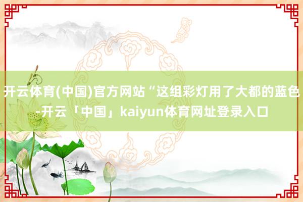 开云体育(中国)官方网站“这组彩灯用了大都的蓝色-开云「中国」kaiyun体育网址登录入口
