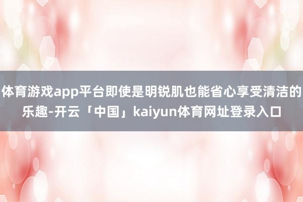 体育游戏app平台即使是明锐肌也能省心享受清洁的乐趣-开云「中国」kaiyun体育网址登录入口