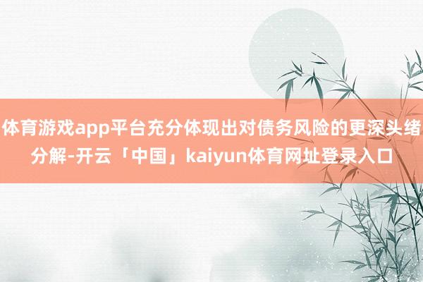 体育游戏app平台充分体现出对债务风险的更深头绪分解-开云「中国」kaiyun体育网址登录入口
