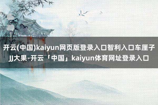 开云(中国)kaiyun网页版登录入口智利入口车厘子JJ大果-开云「中国」kaiyun体育网址登录入口