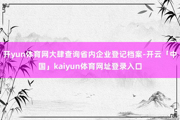 开yun体育网大肆查询省内企业登记档案-开云「中国」kaiyun体育网址登录入口