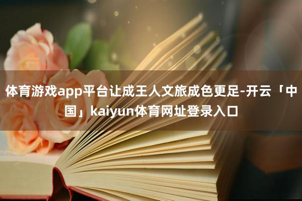 体育游戏app平台让成王人文旅成色更足-开云「中国」kaiyun体育网址登录入口