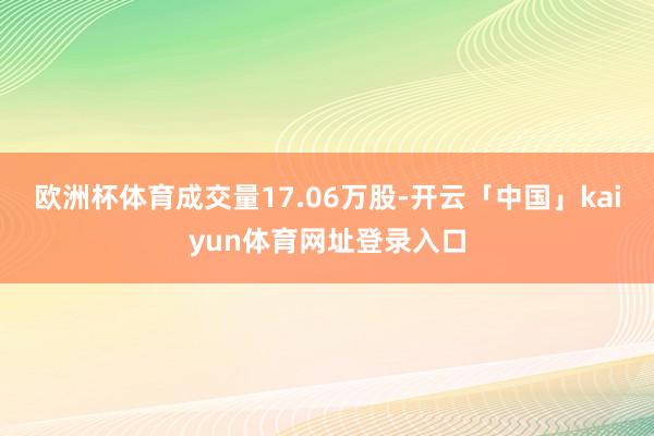 欧洲杯体育成交量17.06万股-开云「中国」kaiyun体育网址登录入口