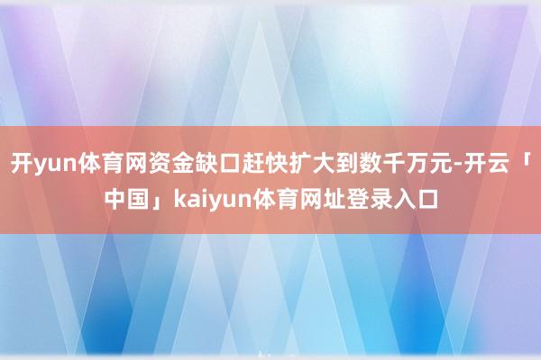 开yun体育网资金缺口赶快扩大到数千万元-开云「中国」kaiyun体育网址登录入口