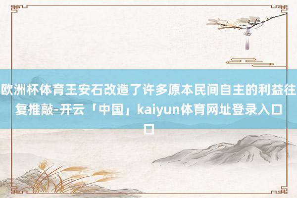 欧洲杯体育王安石改造了许多原本民间自主的利益往复推敲-开云「中国」kaiyun体育网址登录入口