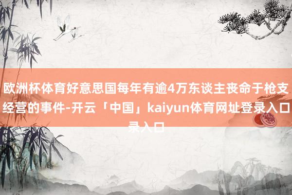 欧洲杯体育好意思国每年有逾4万东谈主丧命于枪支经营的事件-开云「中国」kaiyun体育网址登录入口