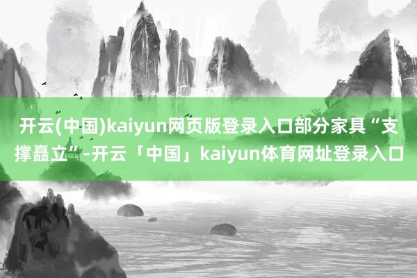 开云(中国)kaiyun网页版登录入口部分家具“支撑矗立”-开云「中国」kaiyun体育网址登录入口