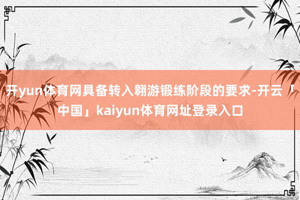 开yun体育网具备转入翱游锻练阶段的要求-开云「中国」kaiyun体育网址登录入口