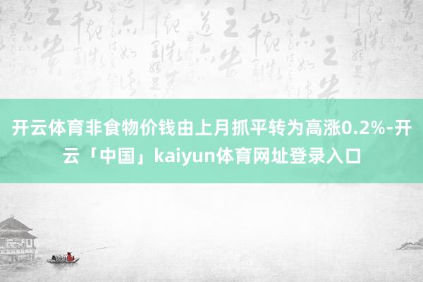 开云体育非食物价钱由上月抓平转为高涨0.2%-开云「中国」kaiyun体育网址登录入口
