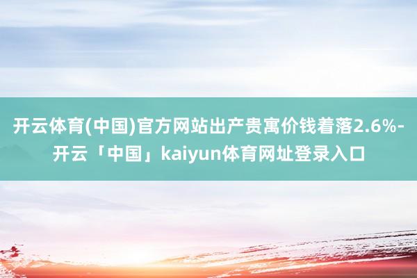 开云体育(中国)官方网站出产贵寓价钱着落2.6%-开云「中国」kaiyun体育网址登录入口