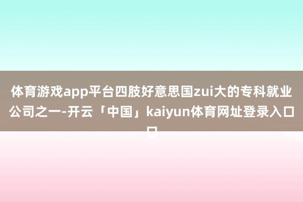 体育游戏app平台四肢好意思国zui大的专科就业公司之一-开云「中国」kaiyun体育网址登录入口