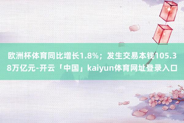 欧洲杯体育同比增长1.8%；发生交易本钱105.38万亿元-开云「中国」kaiyun体育网址登录入口