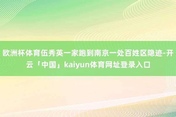 欧洲杯体育伍秀英一家跑到南京一处百姓区隐迹-开云「中国」kaiyun体育网址登录入口