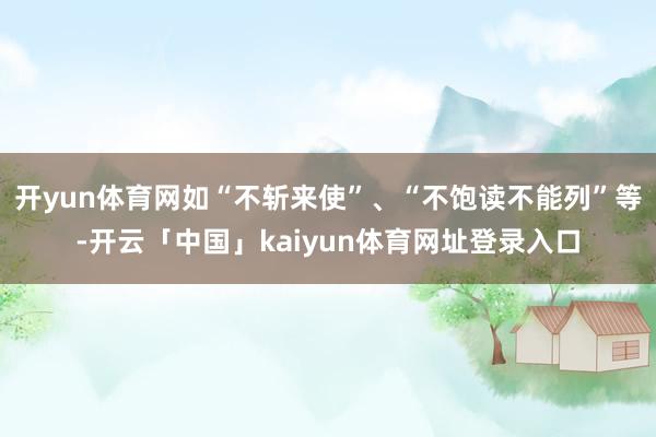 开yun体育网如“不斩来使”、“不饱读不能列”等-开云「中国」kaiyun体育网址登录入口