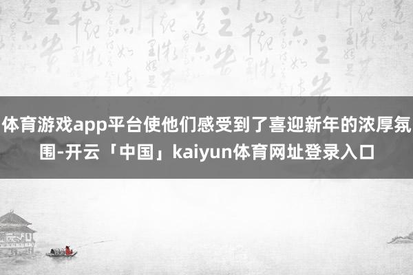 体育游戏app平台使他们感受到了喜迎新年的浓厚氛围-开云「中国」kaiyun体育网址登录入口