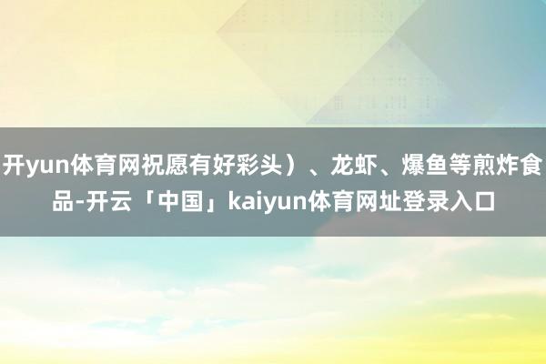 开yun体育网祝愿有好彩头）、龙虾、爆鱼等煎炸食品-开云「中国」kaiyun体育网址登录入口