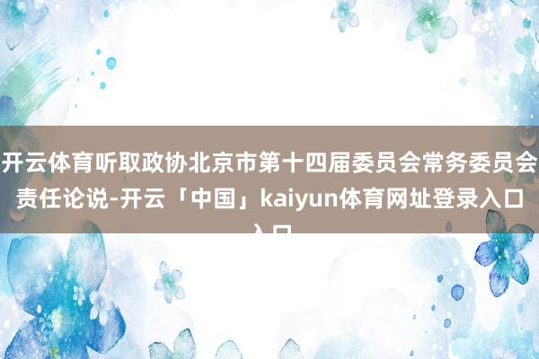 开云体育听取政协北京市第十四届委员会常务委员会责任论说-开云「中国」kaiyun体育网址登录入口
