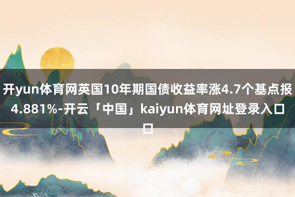 开yun体育网英国10年期国债收益率涨4.7个基点报4.881%-开云「中国」kaiyun体育网址登录入口