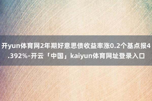 开yun体育网2年期好意思债收益率涨0.2个基点报4.392%-开云「中国」kaiyun体育网址登录入口