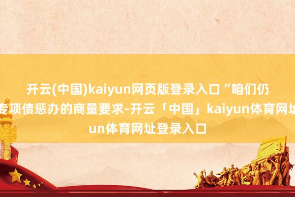 开云(中国)kaiyun网页版登录入口　　“咱们仍是明确了专项债惩办的商量要求-开云「中国」kaiyun体育网址登录入口