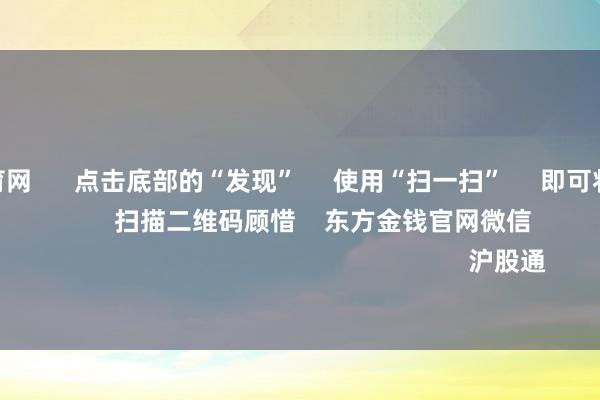 开yun体育网 点击底部的“发现” 使用“扫一扫” 即可将网页共享至一又友圈 扫描二维码顾惜 东方金钱官网微信 沪股通 深股通