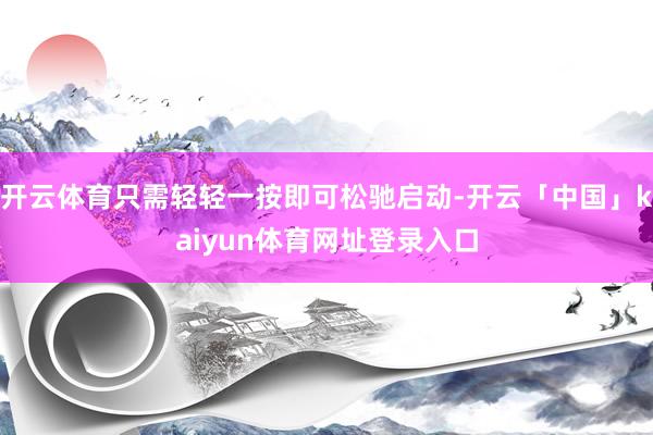 开云体育只需轻轻一按即可松驰启动-开云「中国」kaiyun体育网址登录入口