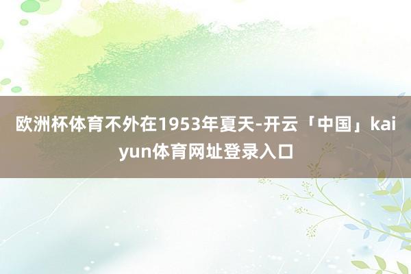 欧洲杯体育不外在1953年夏天-开云「中国」kaiyun体育网址登录入口