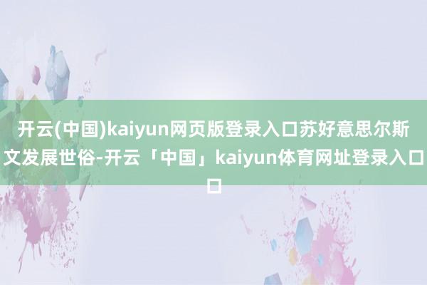 开云(中国)kaiyun网页版登录入口苏好意思尔斯文发展世俗-开云「中国」kaiyun体育网址登录入口
