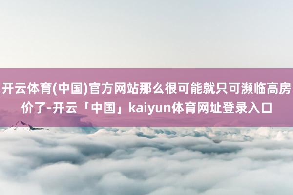 开云体育(中国)官方网站那么很可能就只可濒临高房价了-开云「中国」kaiyun体育网址登录入口