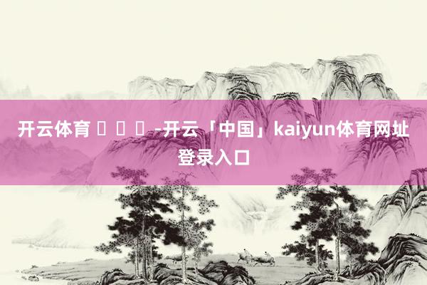 开云体育 ​​​-开云「中国」kaiyun体育网址登录入口