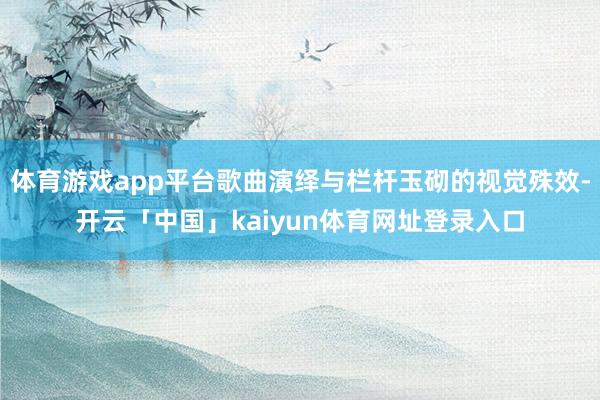 体育游戏app平台歌曲演绎与栏杆玉砌的视觉殊效-开云「中国」kaiyun体育网址登录入口