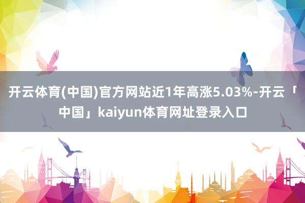 开云体育(中国)官方网站近1年高涨5.03%-开云「中国」kaiyun体育网址登录入口