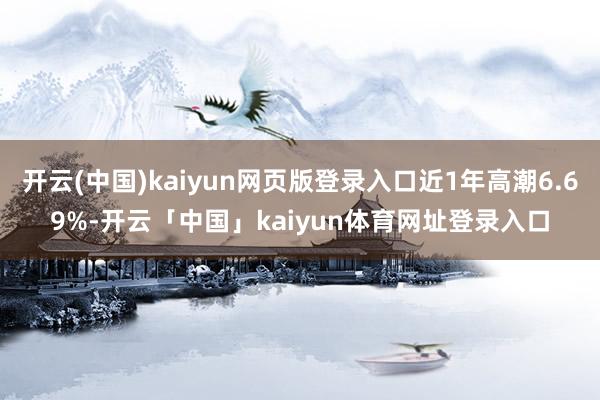 开云(中国)kaiyun网页版登录入口近1年高潮6.69%-开云「中国」kaiyun体育网址登录入口
