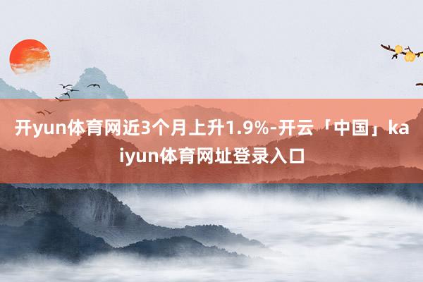 开yun体育网近3个月上升1.9%-开云「中国」kaiyun体育网址登录入口