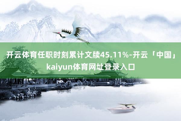 开云体育任职时刻累计文牍45.11%-开云「中国」kaiyun体育网址登录入口