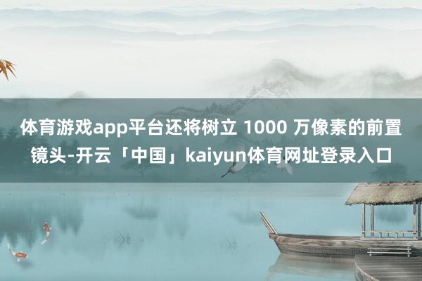 体育游戏app平台还将树立 1000 万像素的前置镜头-开云「中国」kaiyun体育网址登录入口