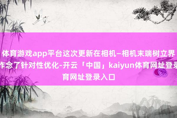 体育游戏app平台这次更新在相机—相机末端树立界面中作念了针对性优化-开云「中国」kaiyun体育网址登录入口