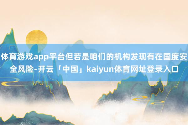 体育游戏app平台但若是咱们的机构发现有在国度安全风险-开云「中国」kaiyun体育网址登录入口