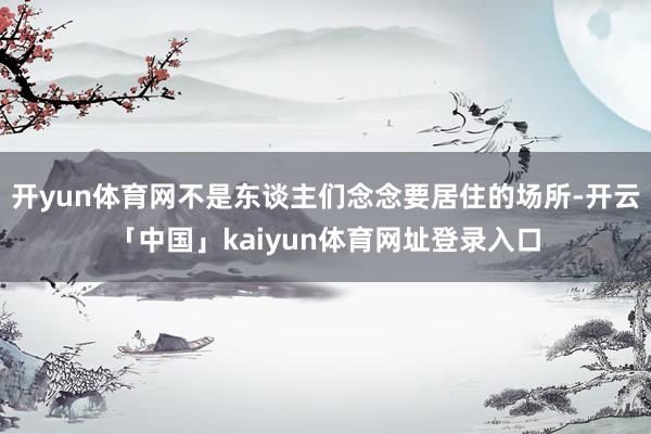 开yun体育网不是东谈主们念念要居住的场所-开云「中国」kaiyun体育网址登录入口
