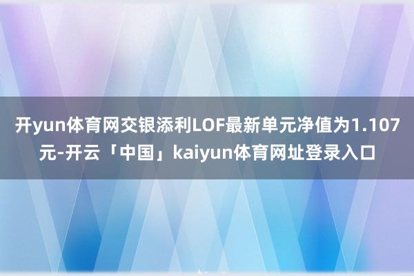 开yun体育网交银添利LOF最新单元净值为1.107元-开云「中国」kaiyun体育网址登录入口
