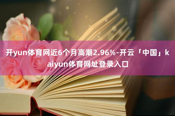 开yun体育网近6个月高潮2.96%-开云「中国」kaiyun体育网址登录入口
