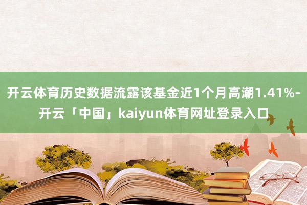 开云体育历史数据流露该基金近1个月高潮1.41%-开云「中国」kaiyun体育网址登录入口