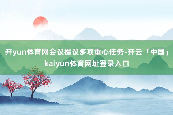 开yun体育网会议提议多项重心任务-开云「中国」kaiyun体育网址登录入口