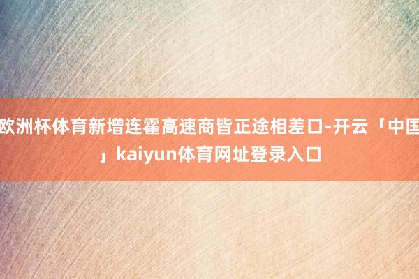欧洲杯体育新增连霍高速商皆正途相差口-开云「中国」kaiyun体育网址登录入口