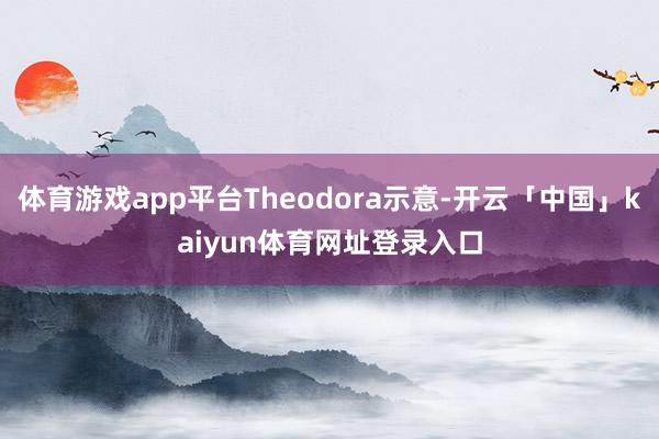 体育游戏app平台Theodora示意-开云「中国」kaiyun体育网址登录入口