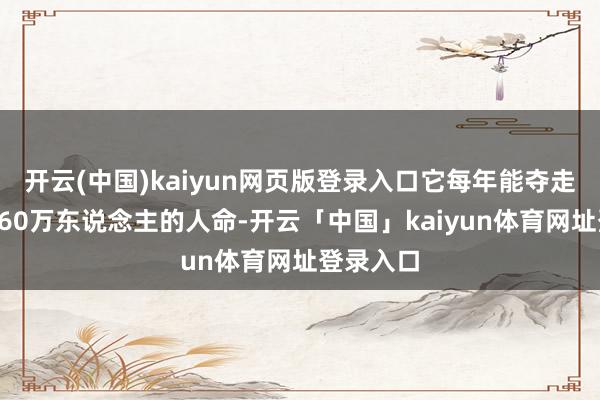 开云(中国)kaiyun网页版登录入口它每年能夺走全球约260万东说念主的人命-开云「中国」kaiyun体育网址登录入口